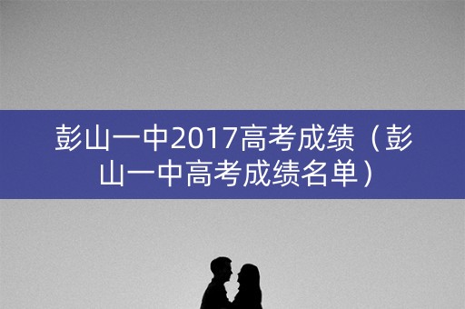 彭山一中2017高考成绩（彭山一中高考成绩名单）