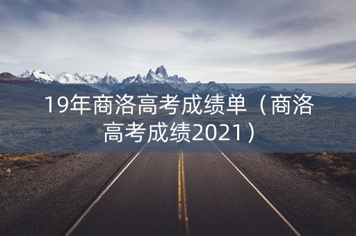19年商洛高考成绩单（商洛高考成绩2021）