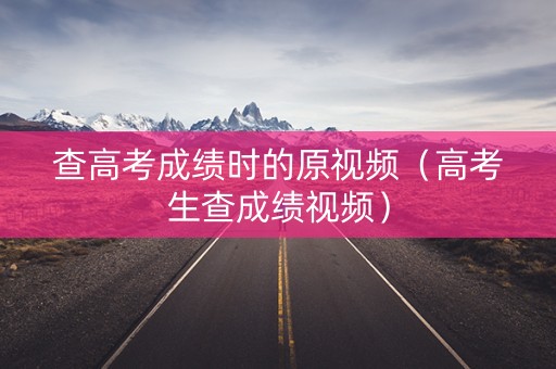 查高考成绩时的原视频（高考生查成绩视频）