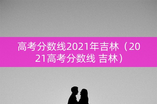 高考分数线2021年吉林（2021高考分数线 吉林）