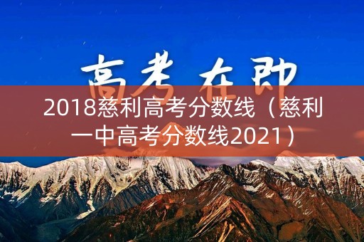 2018慈利高考分数线（慈利一中高考分数线2021）