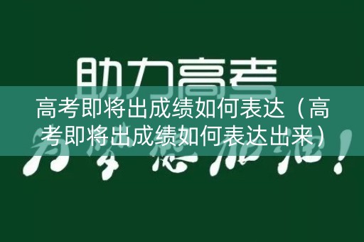 高考即将出成绩如何表达（高考即将出成绩如何表达出来）