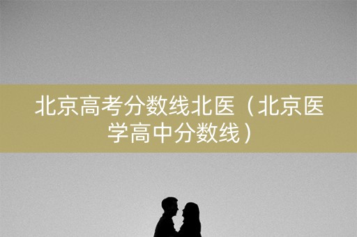北京高考分数线北医（北京医学高中分数线）