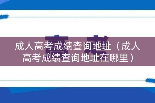 成人高考成绩查询地址（成人高考成绩查询地址在哪里）
