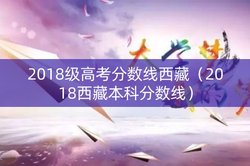 2018级高考分数线西藏（2018西藏本科分数线）