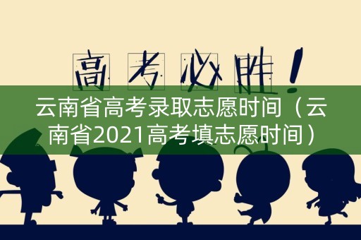 云南省高考录取志愿时间（云南省2021高考填志愿时间）