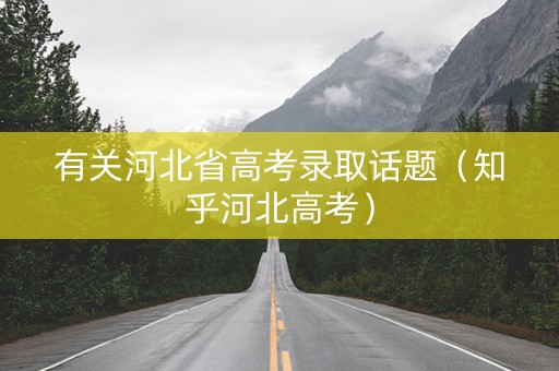 有关河北省高考录取话题（知乎河北高考）
