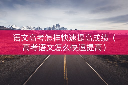 语文高考怎样快速提高成绩（高考语文怎么快速提高）