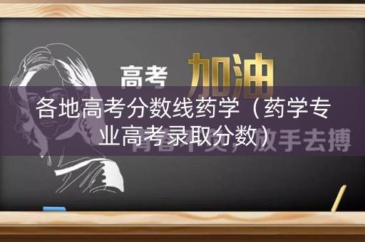 各地高考分数线药学（药学专业高考录取分数）