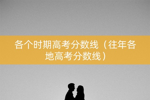 各个时期高考分数线（往年各地高考分数线）