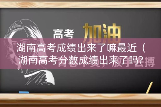 湖南高考成绩出来了嘛最近（湖南高考分数成绩出来了吗?）