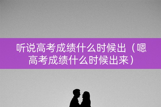 听说高考成绩什么时候出（嗯高考成绩什么时候出来）