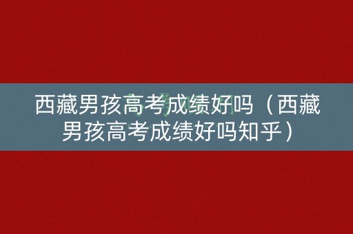 西藏男孩高考成绩好吗（西藏男孩高考成绩好吗知乎）