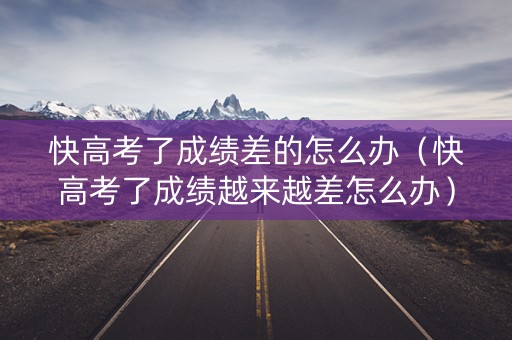 快高考了成绩差的怎么办（快高考了成绩越来越差怎么办）