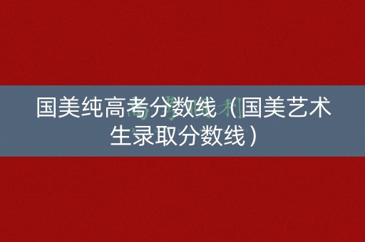 国美纯高考分数线（国美艺术生录取分数线）