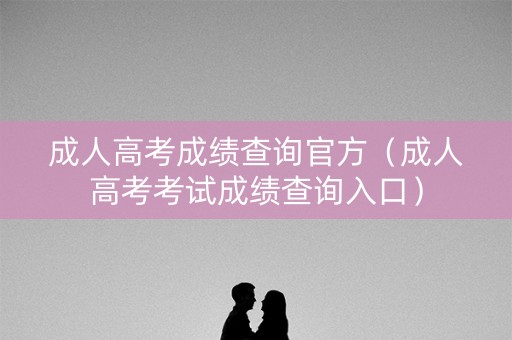 成人高考成绩查询官方（成人高考考试成绩查询入口）