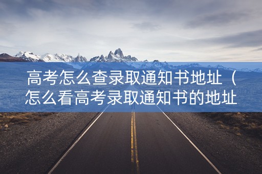 高考怎么查录取通知书地址（怎么看高考录取通知书的地址）