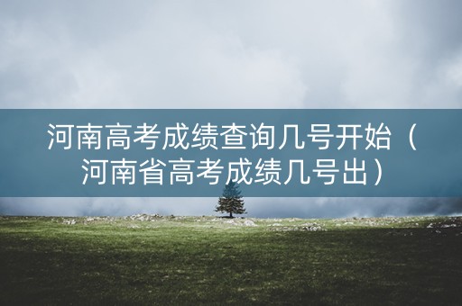河南高考成绩查询几号开始（河南省高考成绩几号出）
