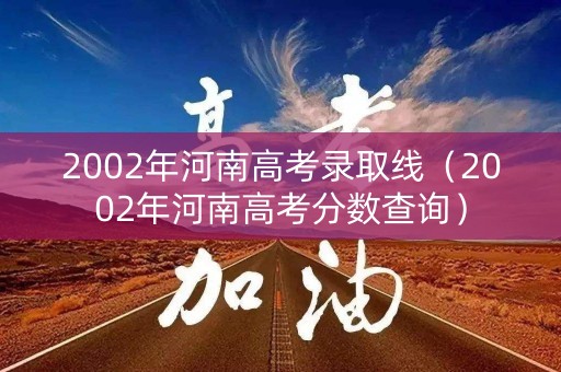 2002年河南高考录取线（2002年河南高考分数查询）