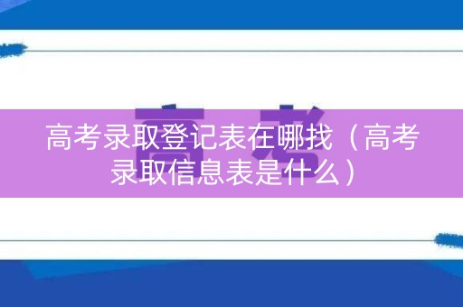 高考录取登记表在哪找（高考录取信息表是什么）