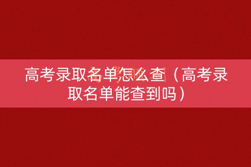 高考录取名单怎么查（高考录取名单能查到吗）