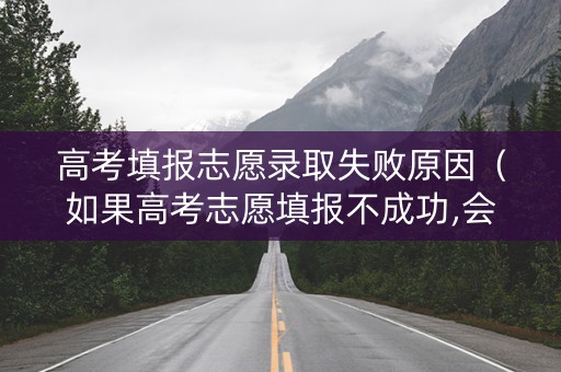 高考填报志愿录取失败原因（如果高考志愿填报不成功,会显示录取动态吗）