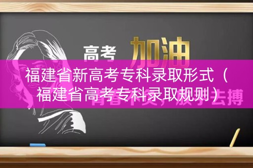 福建省新高考专科录取形式（福建省高考专科录取规则）
