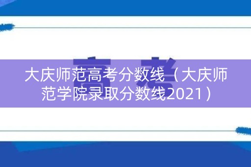 大庆师范高考分数线（大庆师范学院录取分数线2021）
