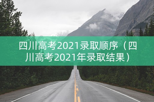 四川高考2021录取顺序（四川高考2021年录取结果）