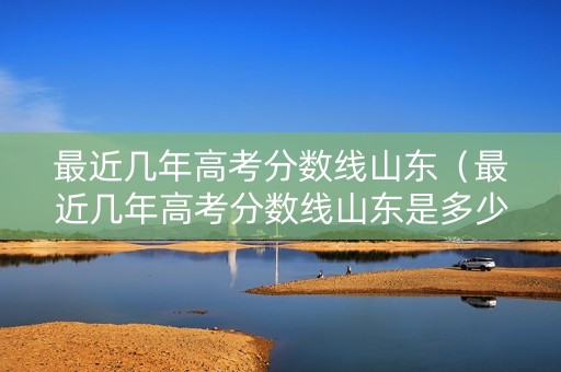 最近几年高考分数线山东（最近几年高考分数线山东是多少）