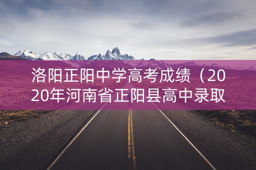 洛阳正阳中学高考成绩（2020年河南省正阳县高中录取分数线）
