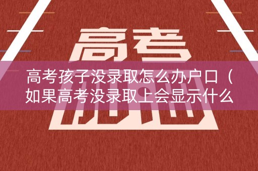 高考孩子没录取怎么办户口（如果高考没录取上会显示什么）