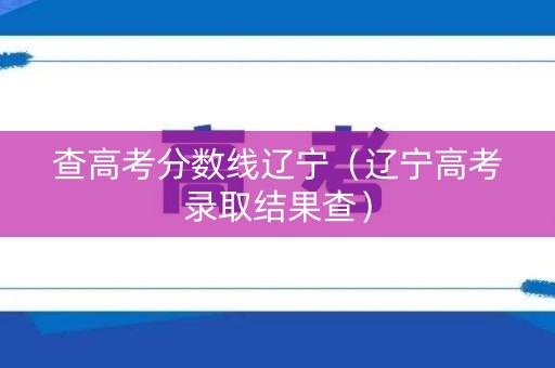 查高考分数线辽宁（辽宁高考录取结果查）