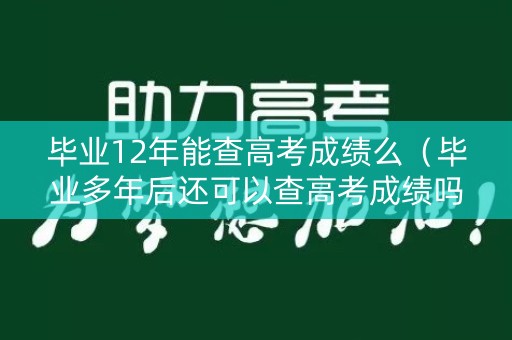 毕业12年能查高考成绩么（毕业多年后还可以查高考成绩吗）