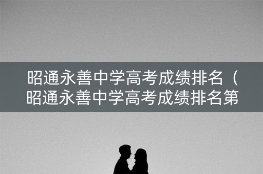 昭通永善中学高考成绩排名（昭通永善中学高考成绩排名第几）