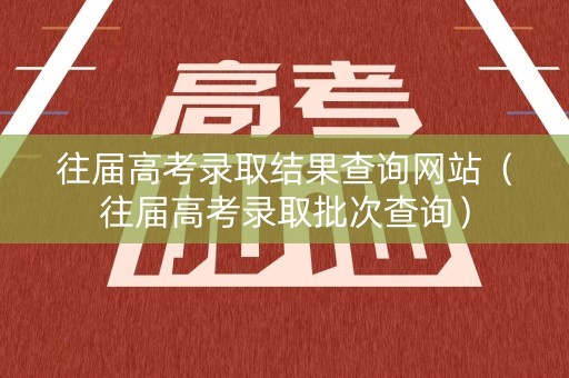 往届高考录取结果查询网站（往届高考录取批次查询）
