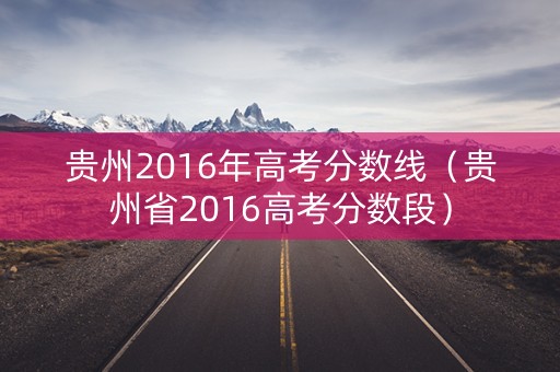 贵州2016年高考分数线（贵州省2016高考分数段）