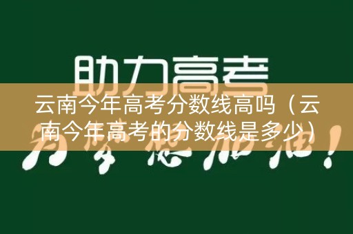 云南今年高考分数线高吗（云南今年高考的分数线是多少）