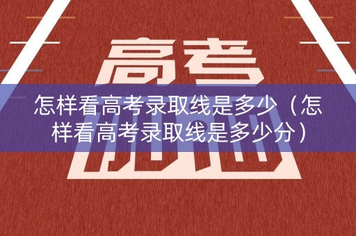 怎样看高考录取线是多少（怎样看高考录取线是多少分）