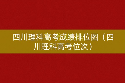 四川理科高考成绩排位图（四川理科高考位次）