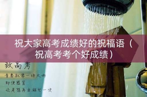 祝大家高考成绩好的祝福语（祝高考考个好成绩）