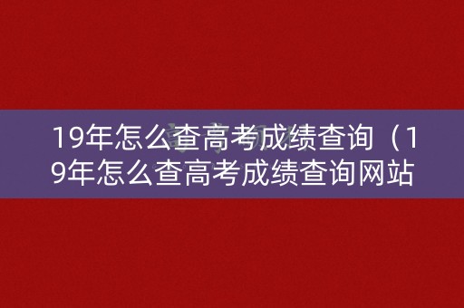 19年怎么查高考成绩查询（19年怎么查高考成绩查询网站）