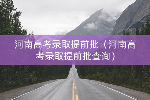 河南高考录取提前批（河南高考录取提前批查询）