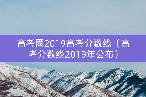高考圈2019高考分数线（高考分数线2019年公布）