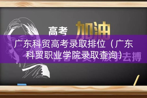 广东科贸高考录取排位（广东科贸职业学院录取查询）