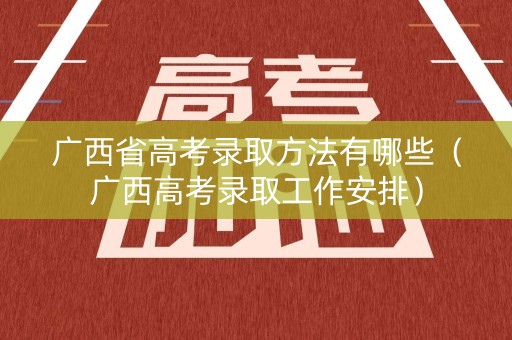 广西省高考录取方法有哪些（广西高考录取工作安排）