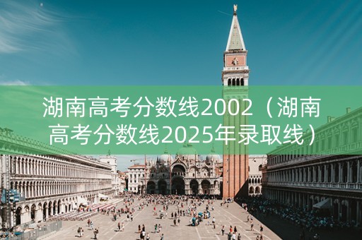 湖南高考分数线2002（湖南高考分数线2025年录取线）