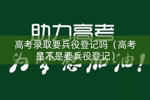 高考录取要兵役登记吗（高考是不是要兵役登记）