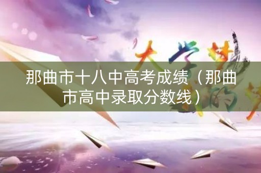 那曲市十八中高考成绩（那曲市高中录取分数线）