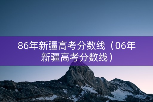 86年新疆高考分数线（06年新疆高考分数线）